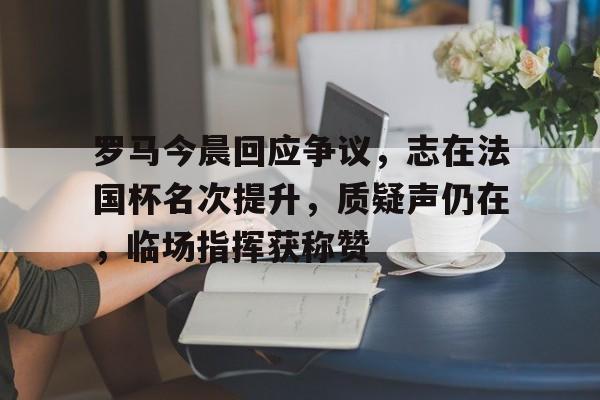 中国官网-罗马今晨回应争议，志在法国杯名次提升，质疑声仍在，临场指挥获称赞的简单介绍